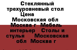 Стеклянный трехуровневый стол › Цена ­ 3 500 - Московская обл., Москва г. Мебель, интерьер » Столы и стулья   . Московская обл.,Москва г.